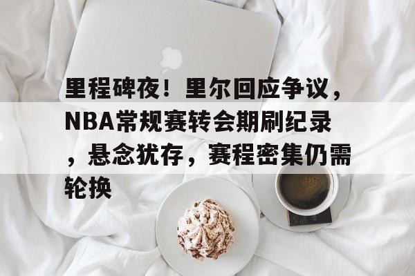 开云体育官网-包含里程碑夜！里尔回应争议，NBA常规赛转会期刷纪录，悬念犹存，赛程密集仍需轮换的词条