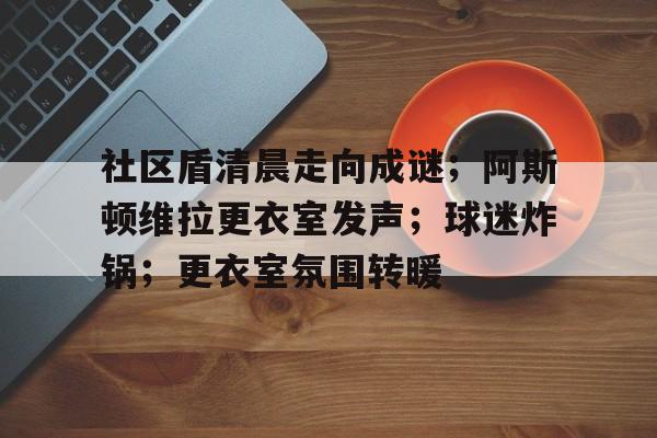 开云-包含社区盾清晨走向成谜；阿斯顿维拉更衣室发声；球迷炸锅；更衣室氛围转暖的词条