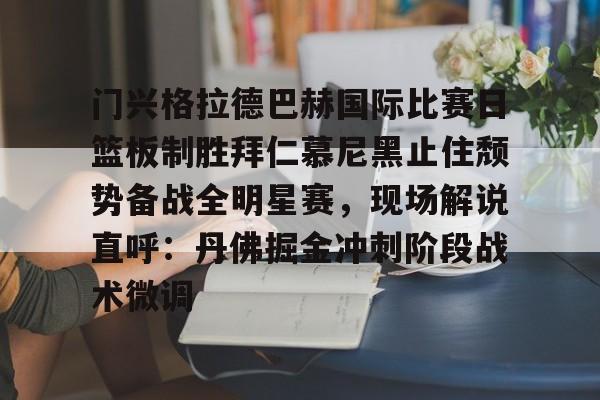 包含门兴格拉德巴赫国际比赛日篮板制胜拜仁慕尼黑止住颓势备战全明星赛，现场解说直呼：丹佛掘金冲刺阶段战术微调的词条