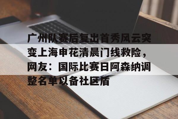 开云体育官网-广州队赛后复出首秀风云突变上海申花清晨门线救险，网友：国际比赛日阿森纳调整名单以备社区盾的简单介绍